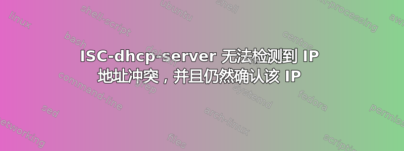 ISC-dhcp-server 无法检测到 IP 地址冲突，并且仍然确认该 IP