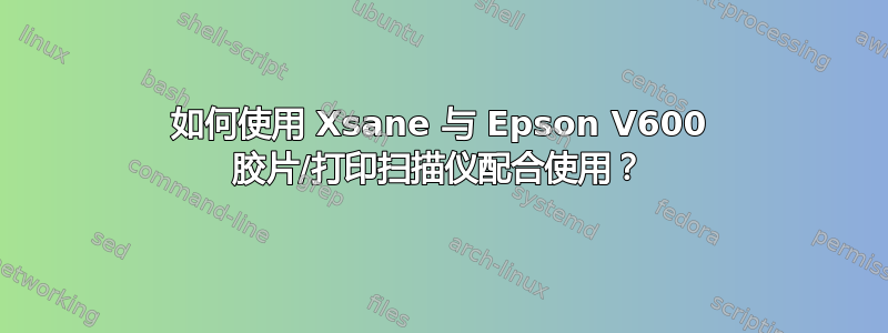 如何使用 Xsane 与 Epson V600 胶片/打印扫描仪配合使用？