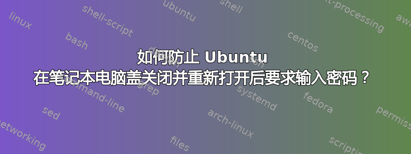 如何防止 Ubuntu 在笔记本电脑盖关闭并重新打开后要求输入密码？