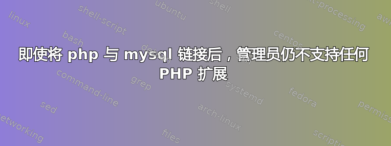 即使将 php 与 mysql 链接后，管理员仍不支持任何 PHP 扩展