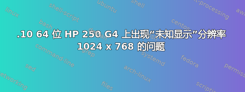 17.10 64 位 HP 250 G4 上出现“未知显示”分辨率 1024 x 768 的问题