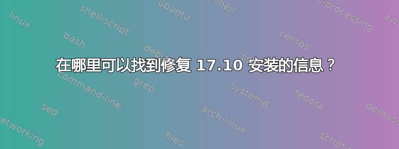 在哪里可以找到修复 17.10 安装的信息？