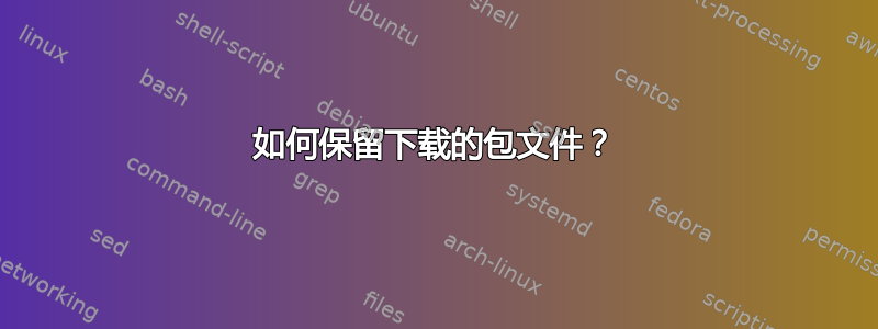 如何保留下载的包文件？