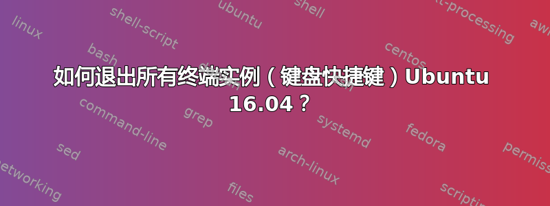 如何退出所有终端实例（键盘快捷键）Ubuntu 16.04？