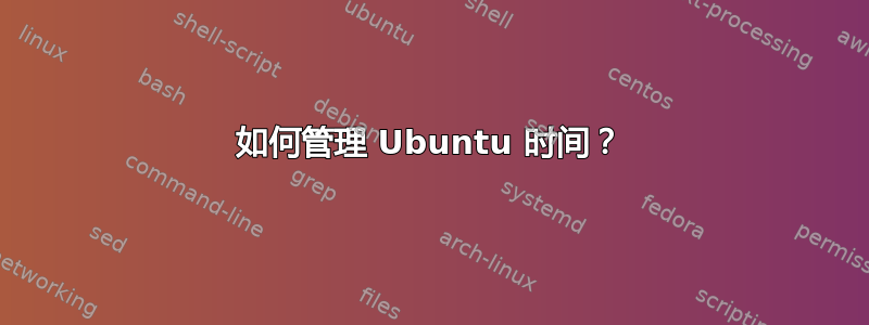 如何管理 Ubuntu 时间？