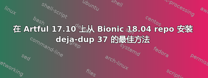 在 Artful 17.10 上从 Bionic 18.04 repo 安装 deja-dup 37 的最佳方法