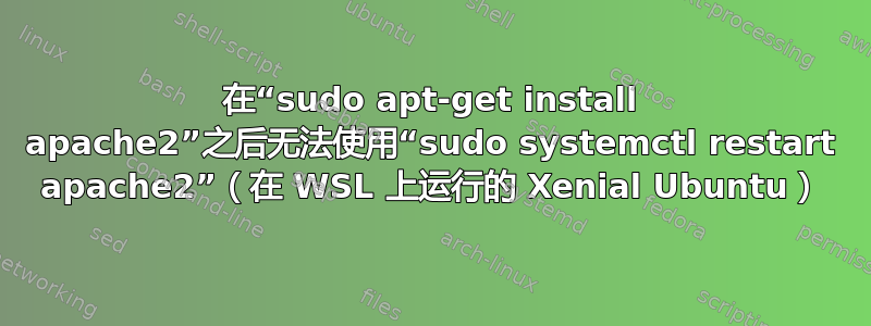 在“sudo apt-get install apache2”之后无法使用“sudo systemctl restart apache2”（在 WSL 上运行的 Xenial Ubuntu）