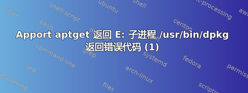 Apport aptget 返回 E: 子进程 /usr/bin/dpkg 返回错误代码 (1)