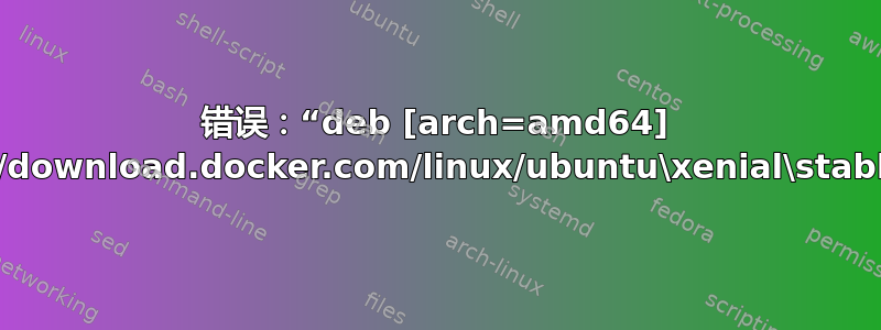 错误：“deb [arch=amd64] https://download.docker.com/linux/ubuntu\xenial\stable”无效