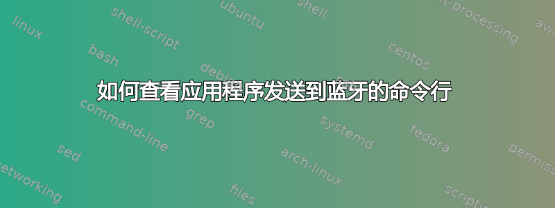 如何查看应用程序发送到蓝牙的命令行