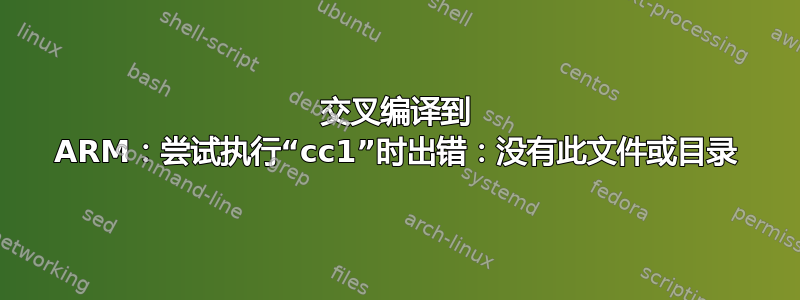 交叉编译到 ARM：尝试执行“cc1”时出错：没有此文件或目录