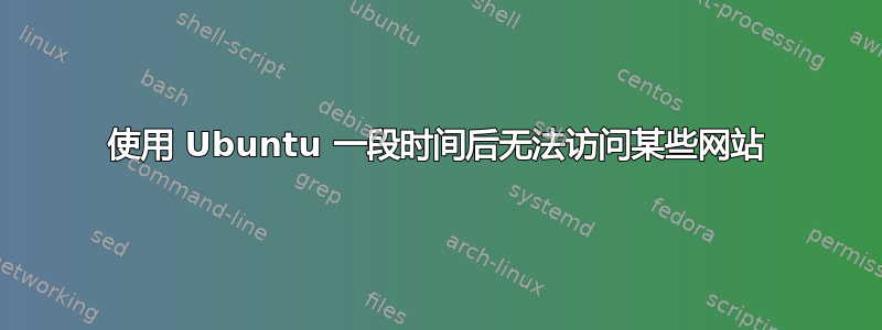 使用 Ubuntu 一段时间后无法访问某些网站