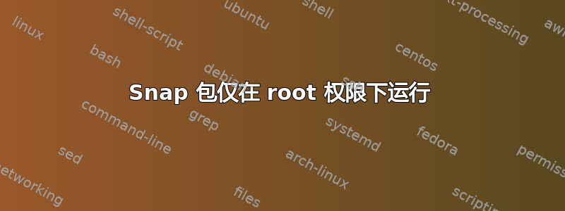 Snap 包仅在 root 权限下运行