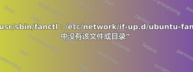 /usr/sbin/fanctl：/etc/network/if-up.d/ubuntu-fan 中没有该文件或目录”