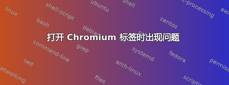 打开 Chromium 标签时出现问题