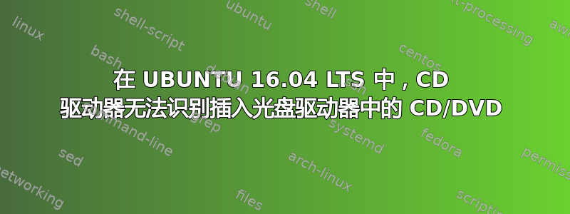 在 UBUNTU 16.04 LTS 中，CD 驱动器无法识别插入光盘驱动器中的 CD/DVD