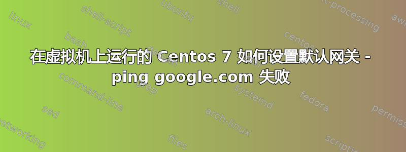 在虚拟机上运行的 Centos 7 如何设置默认网关 - ping google.com 失败