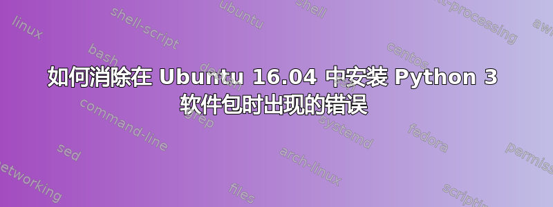 如何消除在 Ubuntu 16.04 中安装 Python 3 软件包时出现的错误