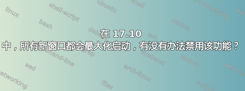 在 17.10 中，所有新窗口都会最大化启动，有没有办法禁用该功能？