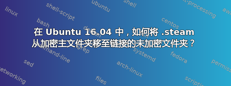 在 Ubuntu 16.04 中，如何将 .steam 从加密主文件夹移至链接的未加密文件夹？