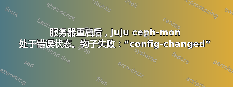 服务器重启后，juju ceph-mon 处于错误状态。钩子失败：“config-changed”