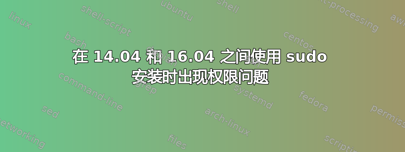 在 14.04 和 16.04 之间使用 sudo 安装时出现权限问题