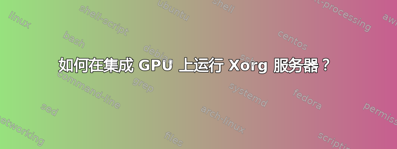 如何在集成 GPU 上运行 Xorg 服务器？