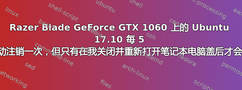 Razer Blade GeForce GTX 1060 上的 Ubuntu 17.10 每 5 秒自动注销一次，但只有在我关闭并重新打开笔记本电脑盖后才会注销