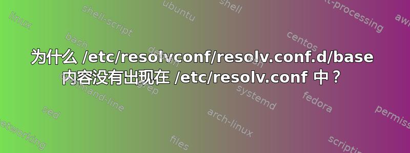 为什么 /etc/resolvconf/resolv.conf.d/base 内容没有出现在 /etc/resolv.conf 中？