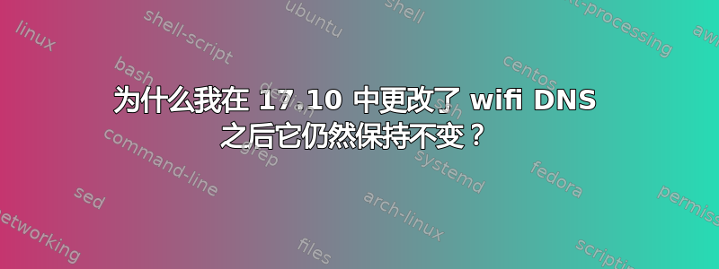 为什么我在 17.10 中更改了 wifi DNS 之后它仍然保持不变？