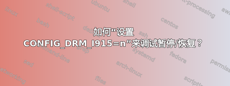 如何“设置 CONFIG_DRM_I915=n”来调试暂停/恢复？