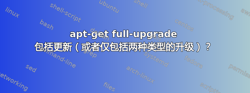 apt-get full-upgrade 包括更新（或者仅包括两种类型的升级）？