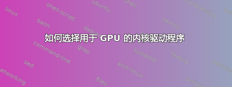 如何选择用于 GPU 的内核驱动程序