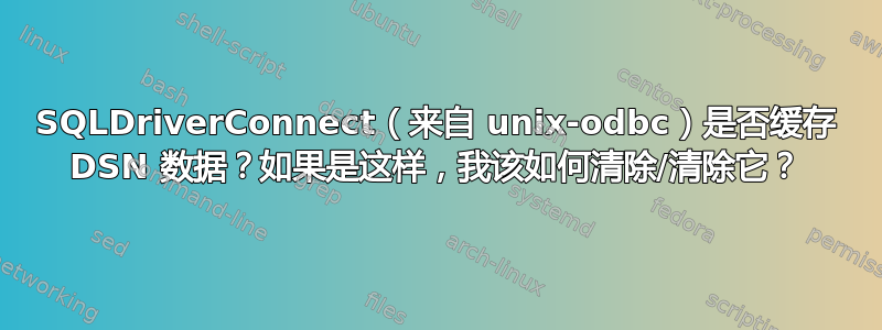 SQLDriverConnect（来自 unix-odbc）是否缓存 DSN 数据？如果是这样，我该如何清除/清除它？