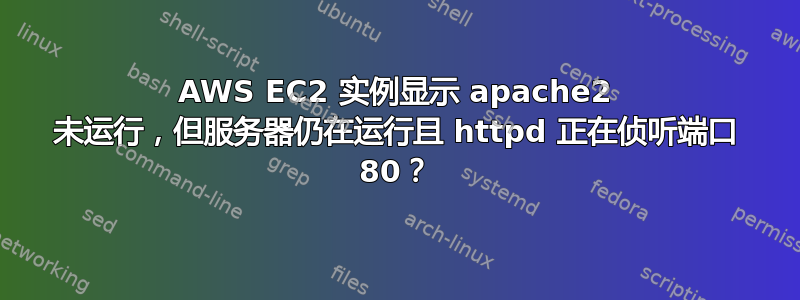 AWS EC2 实例显示 apache2 未运行，但服务器仍在运行且 httpd 正在侦听端口 80？