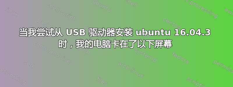 当我尝试从 USB 驱动器安装 ubuntu 16.04.3 时，我的电脑卡在了以下屏幕