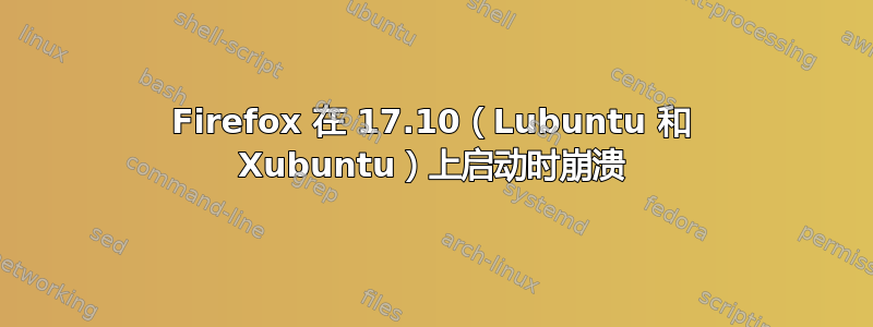 Firefox 在 17.10（Lubuntu 和 Xubuntu）上启动时崩溃