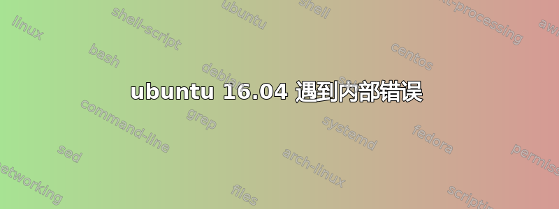 ubuntu 16.04 遇到内部错误