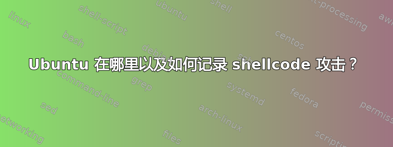 Ubuntu 在哪里以及如何记录 shellcode 攻击？