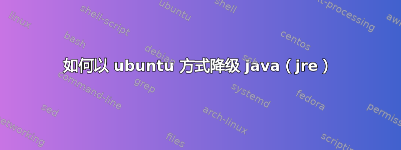 如何以 ubuntu 方式降级 java（jre）