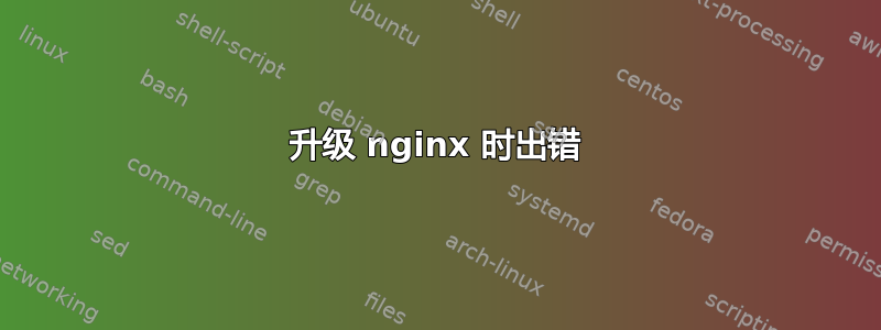 升级 nginx 时出错