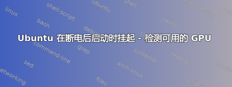 Ubuntu 在断电后启动时挂起 - 检测可用的 GPU