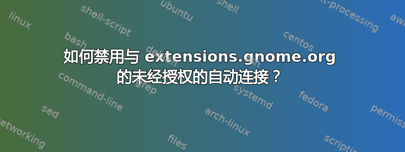 如何禁用与 extensions.gnome.org 的未经授权的自动连接？