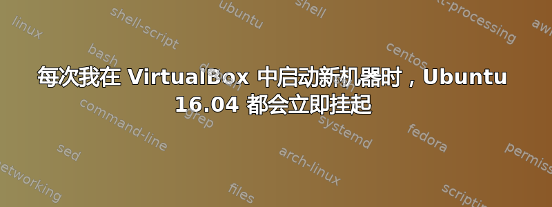 每次我在 VirtualBox 中启动新机器时，Ubuntu 16.04 都会立即挂起