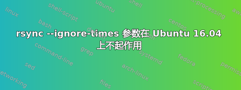 rsync --ignore-times 参数在 Ubuntu 16.04 上不起作用