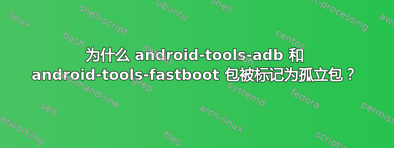 为什么 android-tools-adb 和 android-tools-fastboot 包被标记为孤立包？