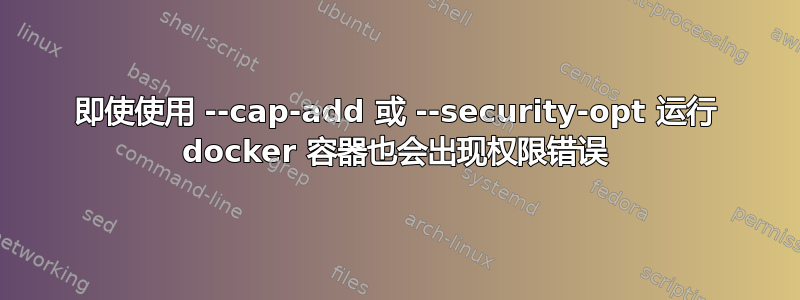 即使使用 --cap-add 或 --security-opt 运行 docker 容器也会出现权限错误