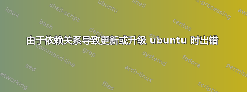 由于依赖关系导致更新或升级 ubuntu 时出错