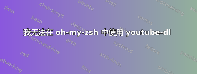 我无法在 oh-my-zsh 中使用 youtube-dl