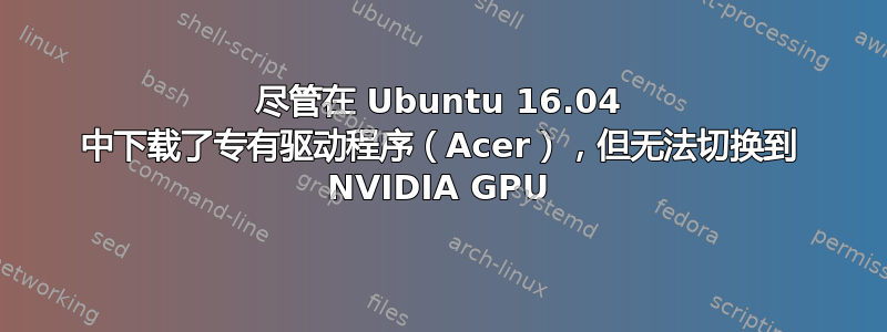 尽管在 Ubuntu 16.04 中下载了专有驱动程序（Acer），但无法切换到 NVIDIA GPU